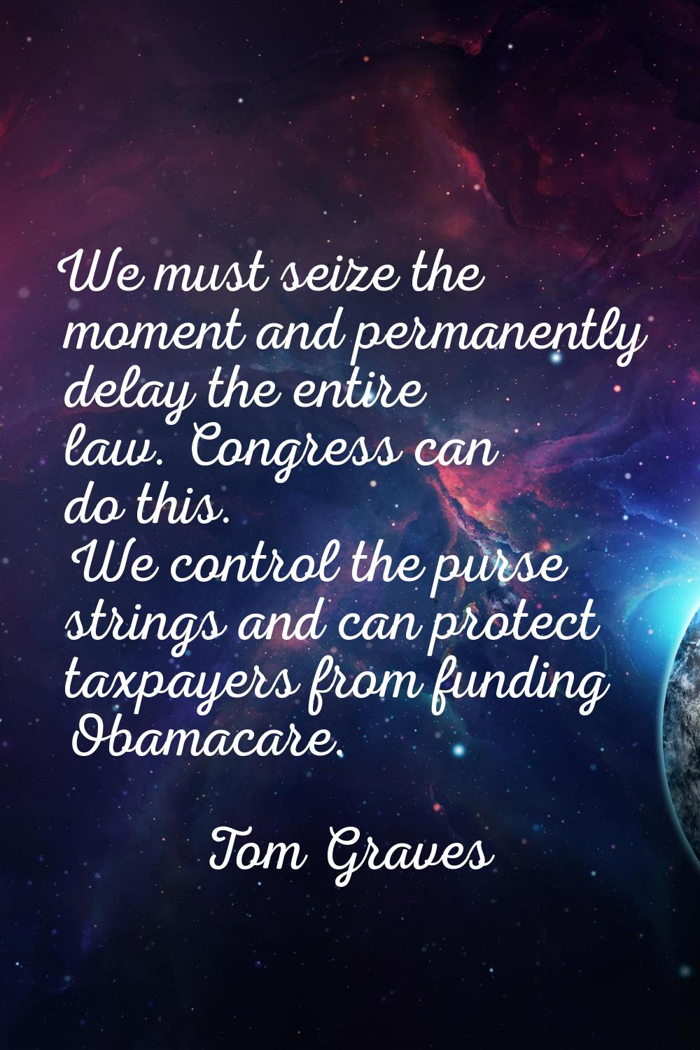 We must seize the moment and permanently delay the entire law. Congress can do this. We control the