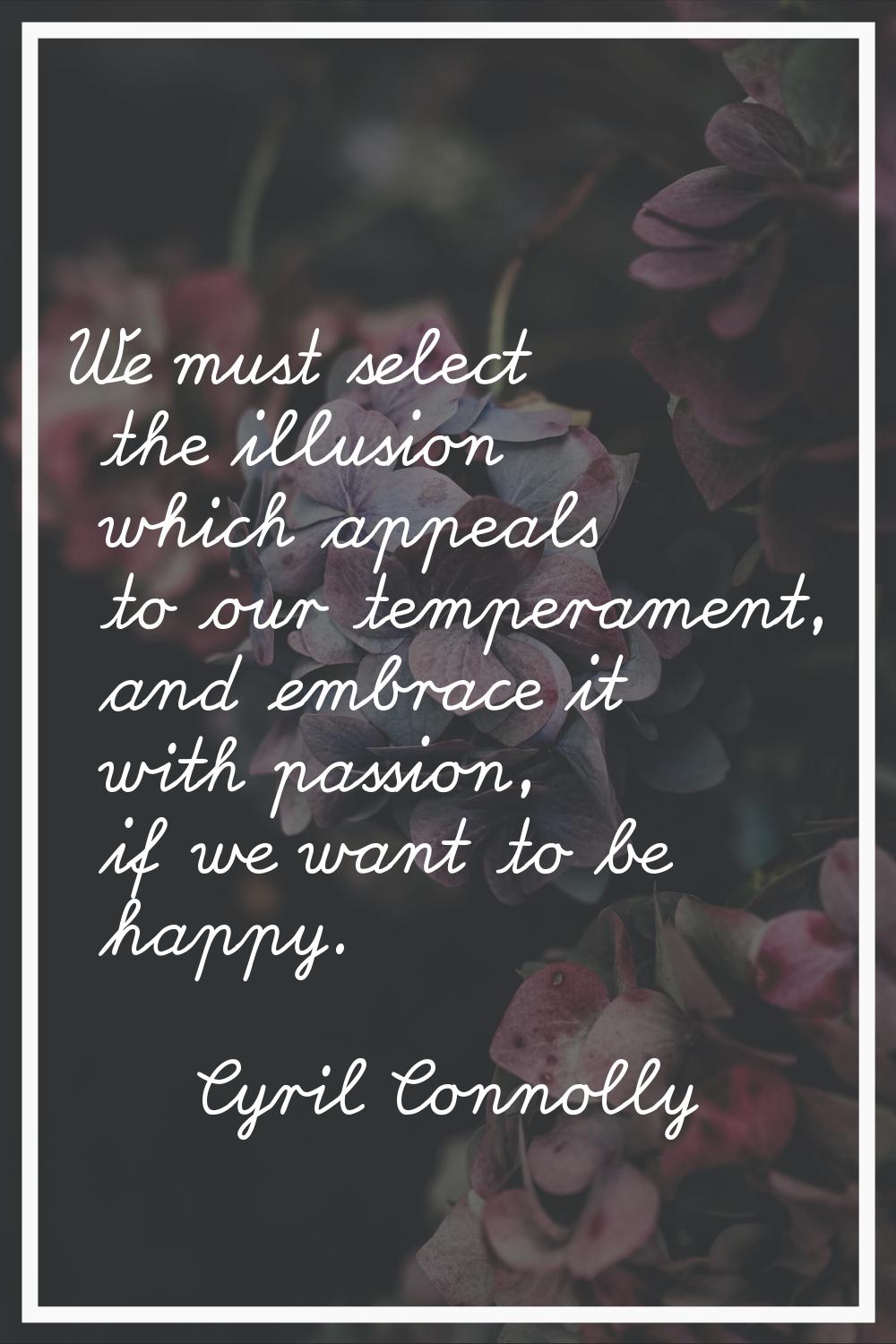 We must select the illusion which appeals to our temperament, and embrace it with passion, if we wa