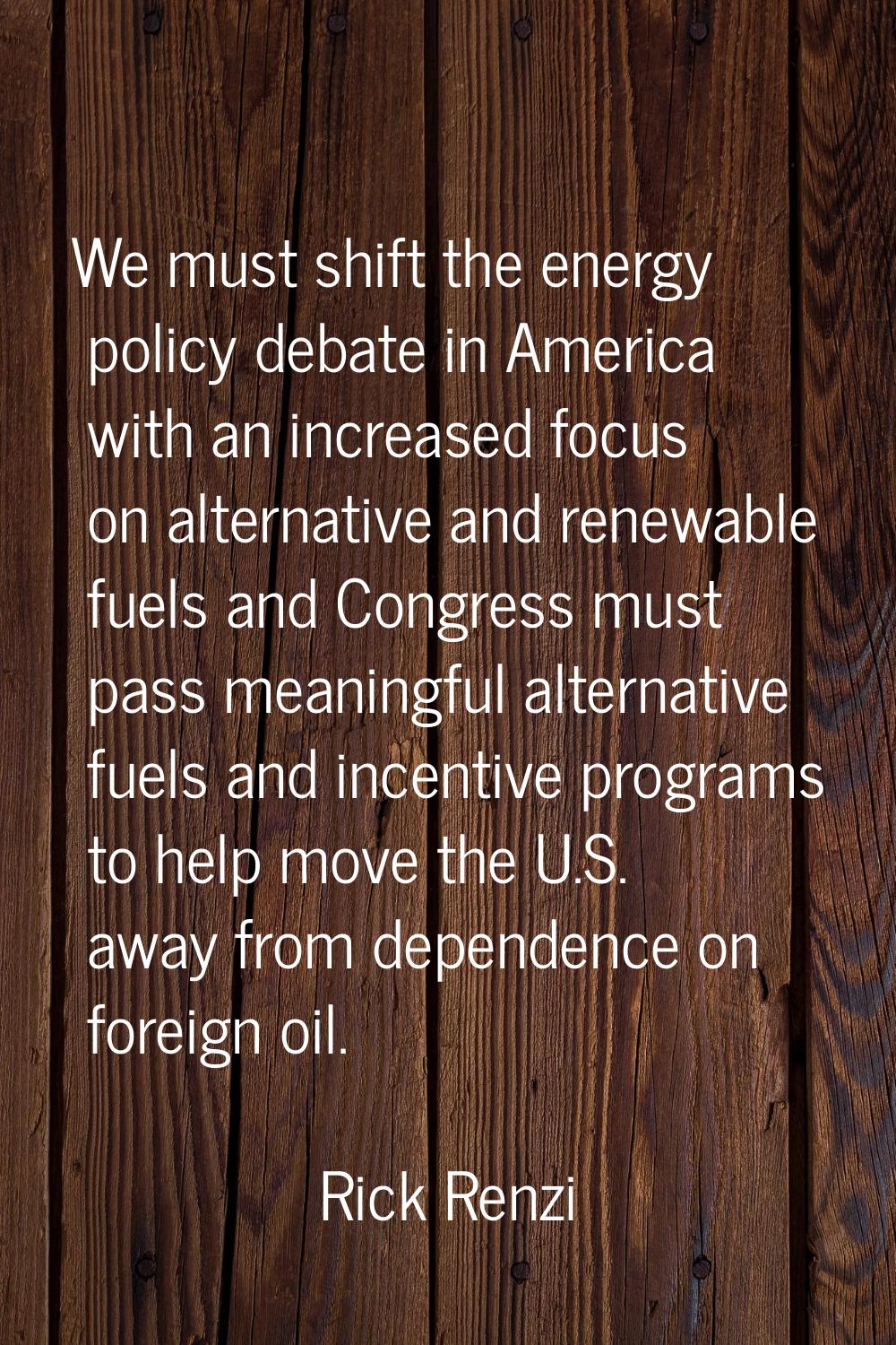 We must shift the energy policy debate in America with an increased focus on alternative and renewa