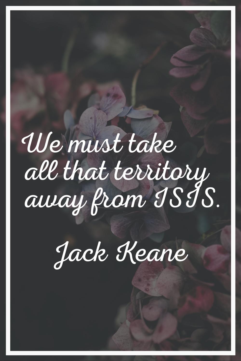 We must take all that territory away from ISIS.