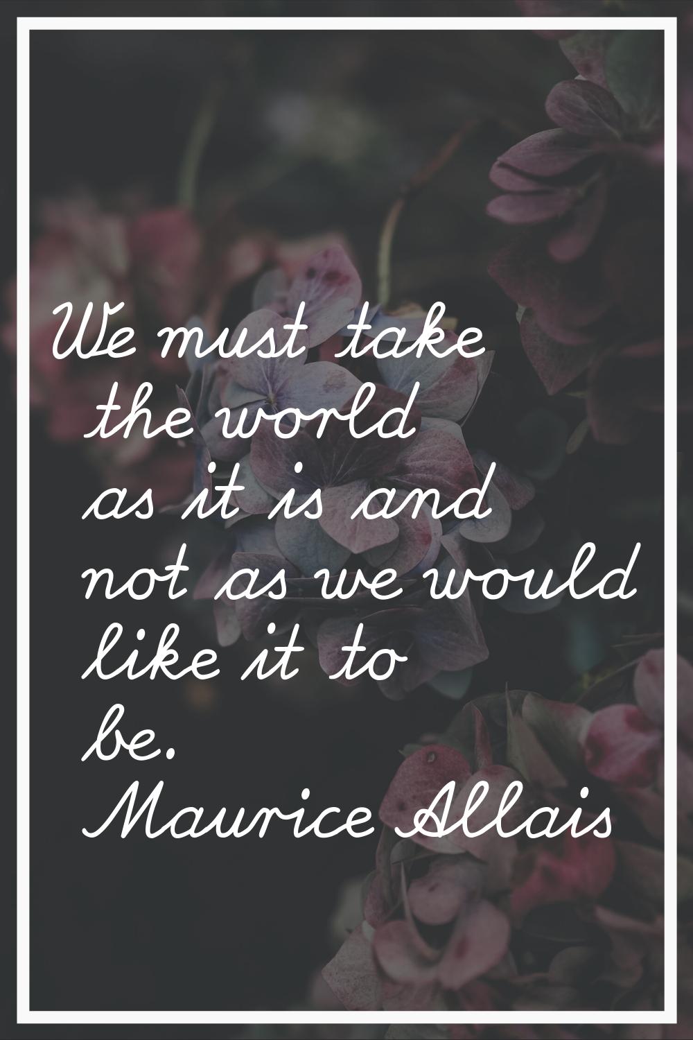 We must take the world as it is and not as we would like it to be.