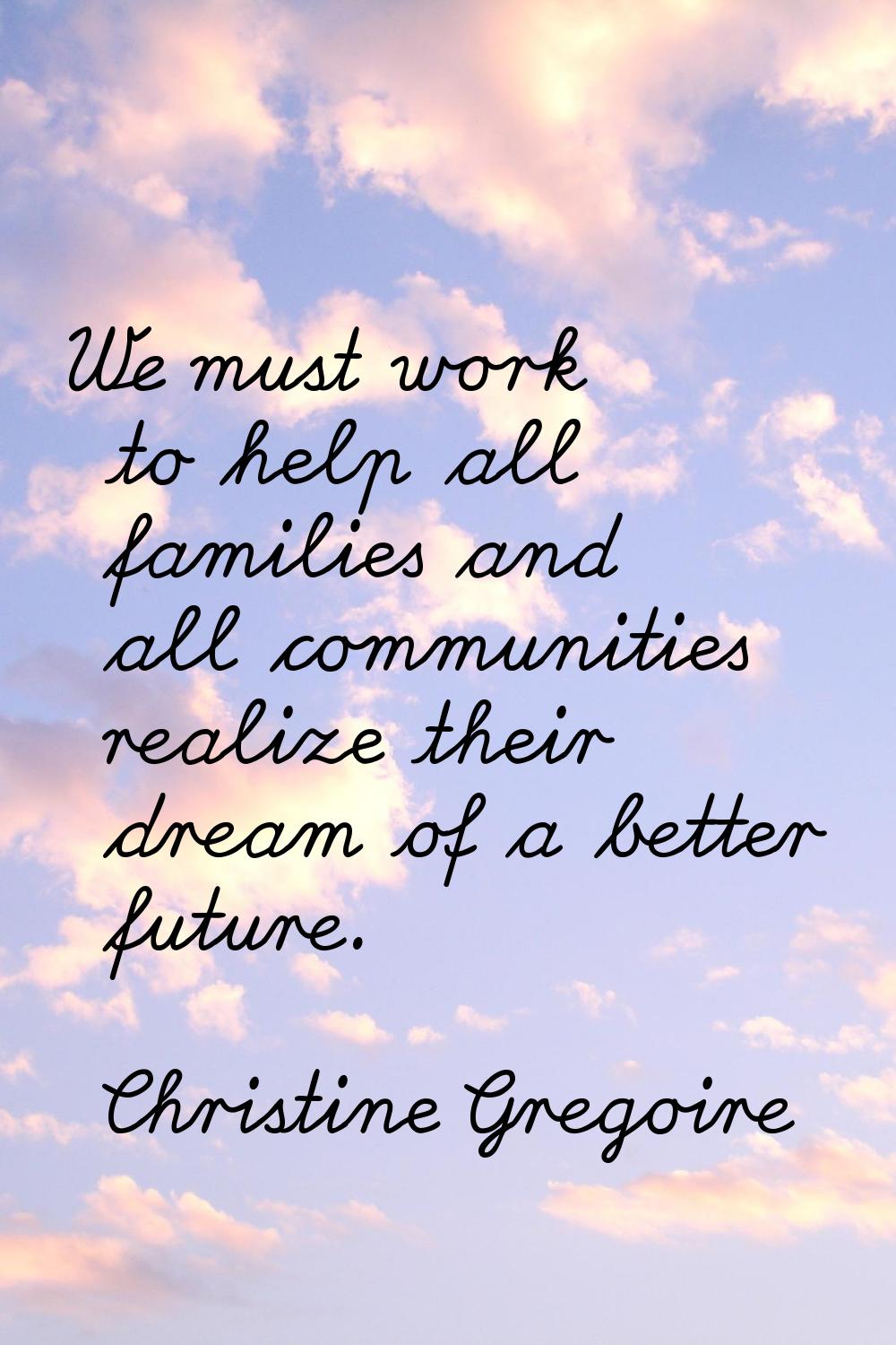 We must work to help all families and all communities realize their dream of a better future.