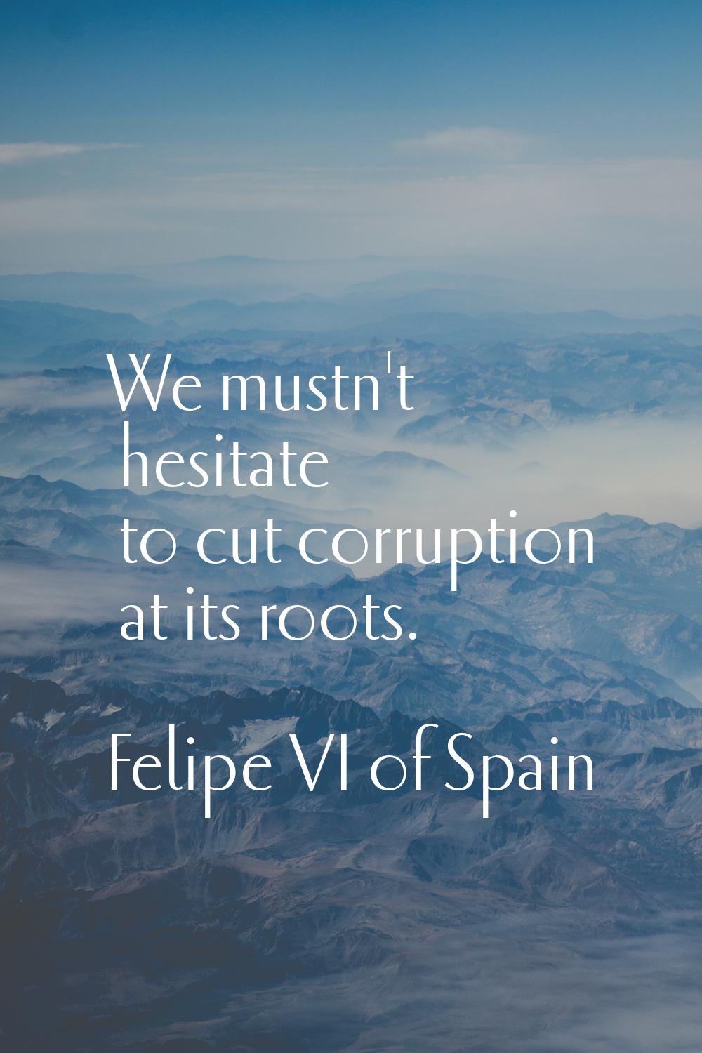 We mustn't hesitate to cut corruption at its roots.