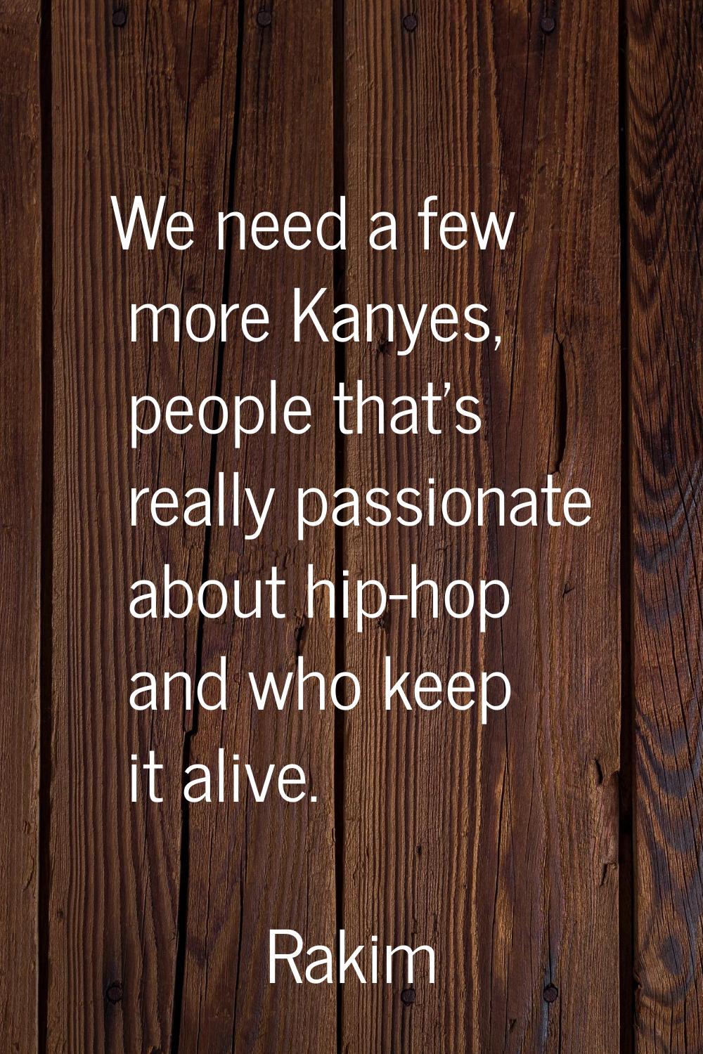 We need a few more Kanyes, people that's really passionate about hip-hop and who keep it alive.