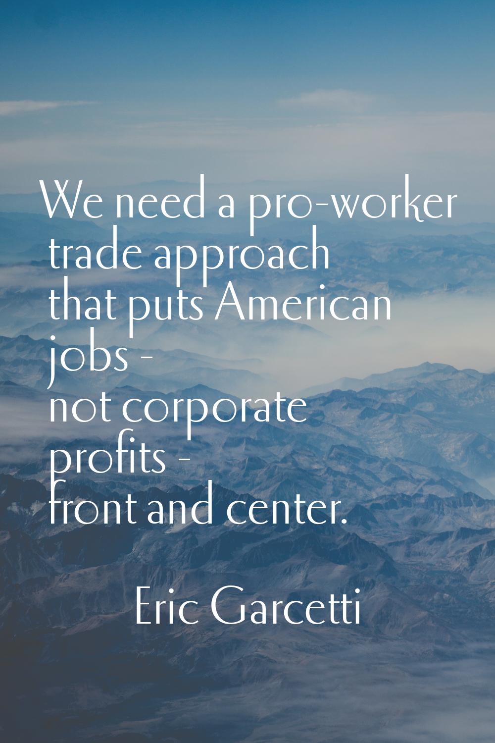 We need a pro-worker trade approach that puts American jobs - not corporate profits - front and cen