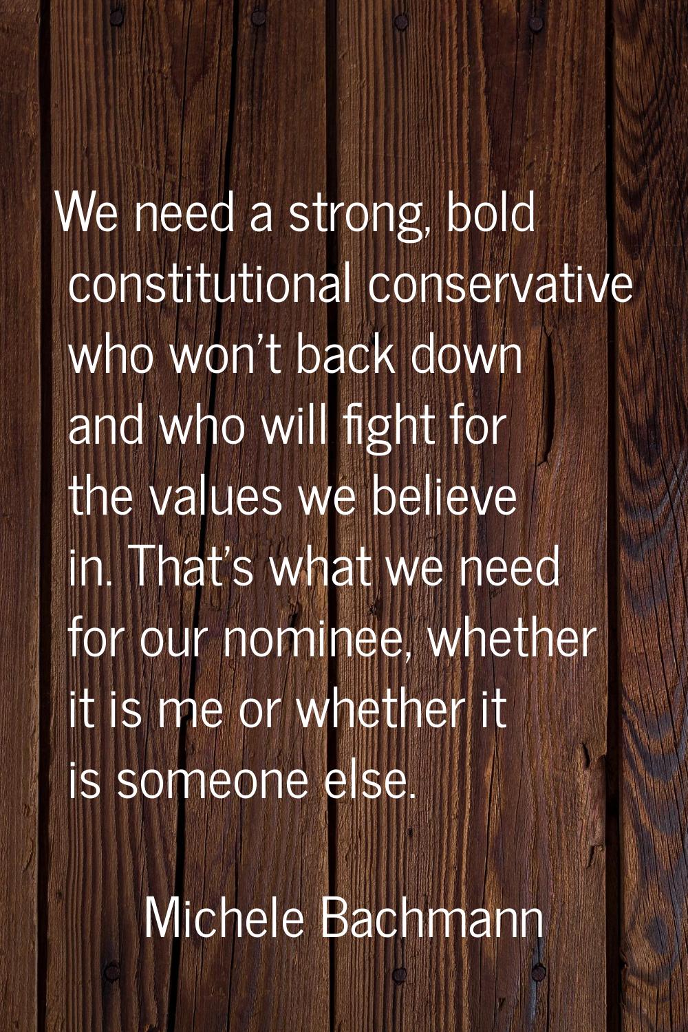 We need a strong, bold constitutional conservative who won't back down and who will fight for the v