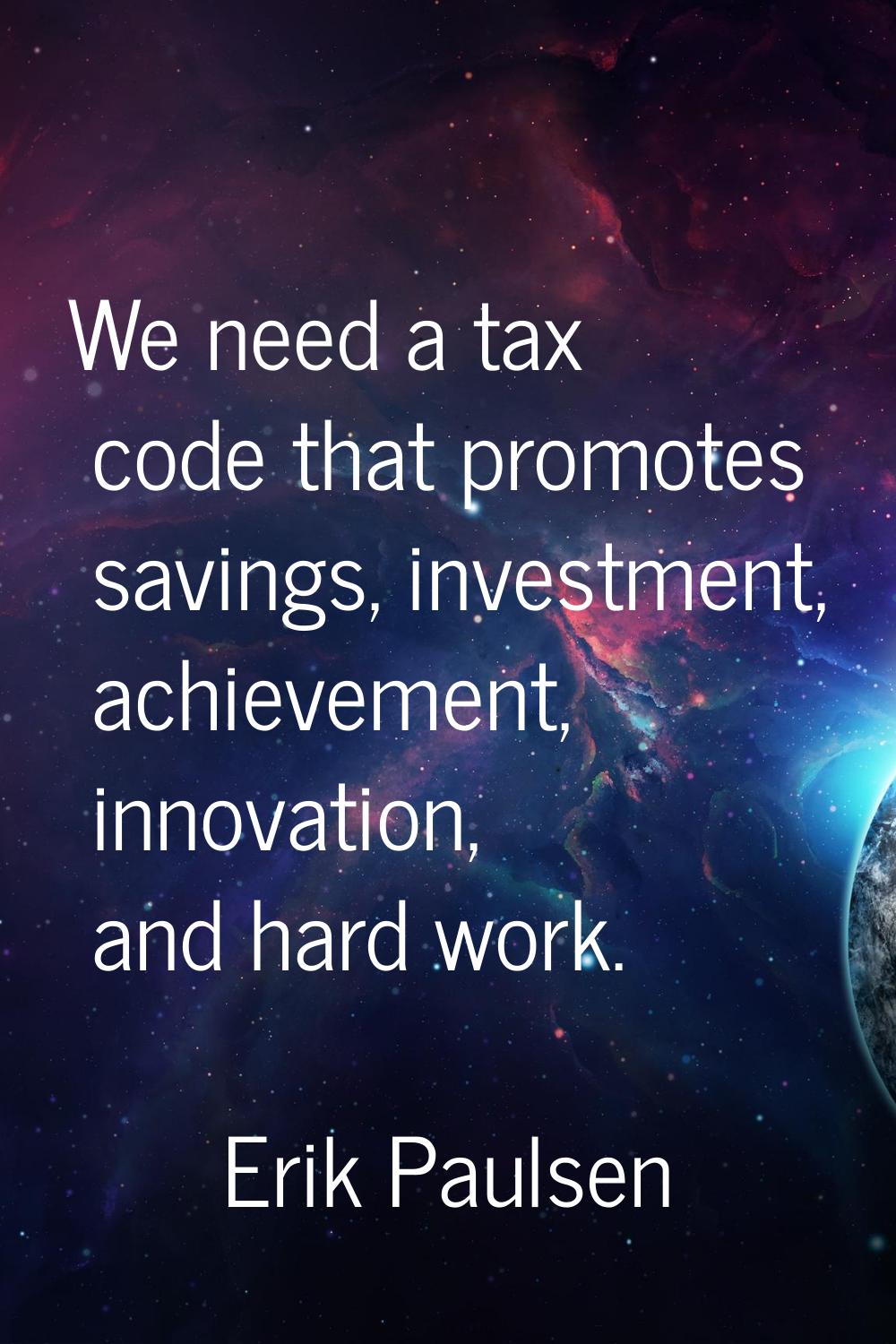 We need a tax code that promotes savings, investment, achievement, innovation, and hard work.
