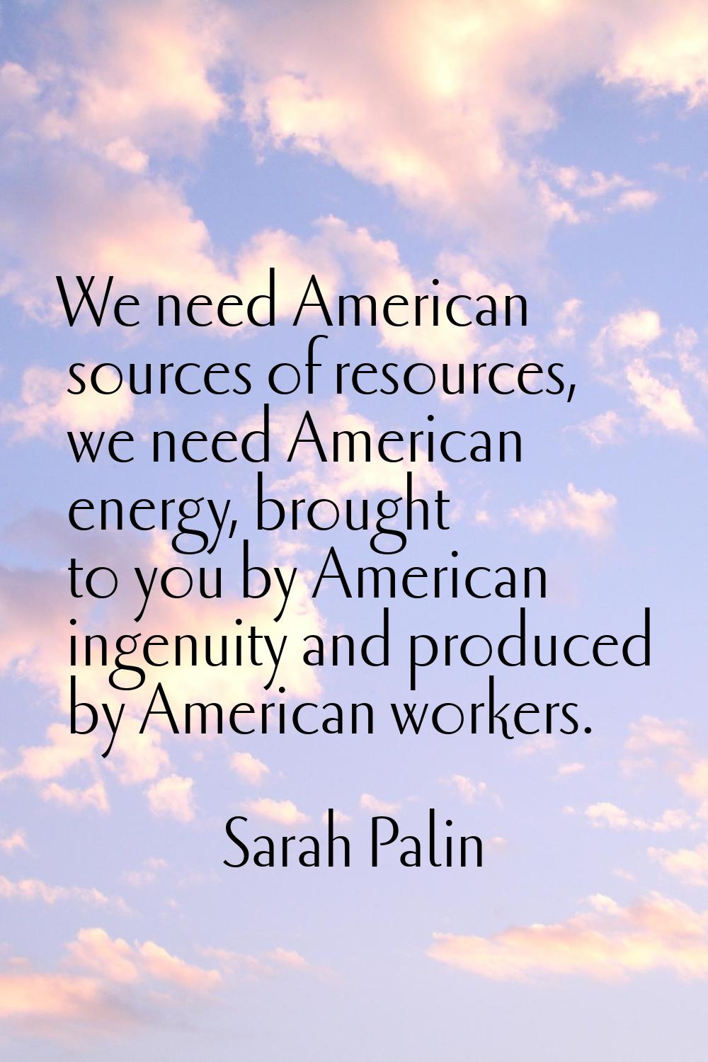 We need American sources of resources, we need American energy, brought to you by American ingenuit