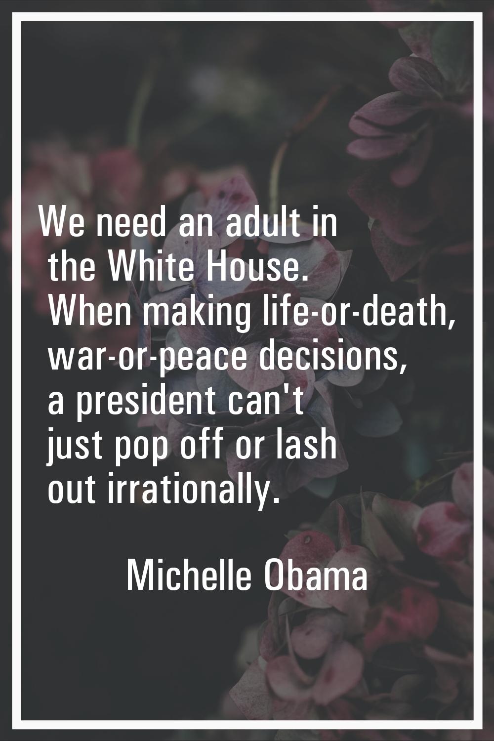 We need an adult in the White House. When making life-or-death, war-or-peace decisions, a president