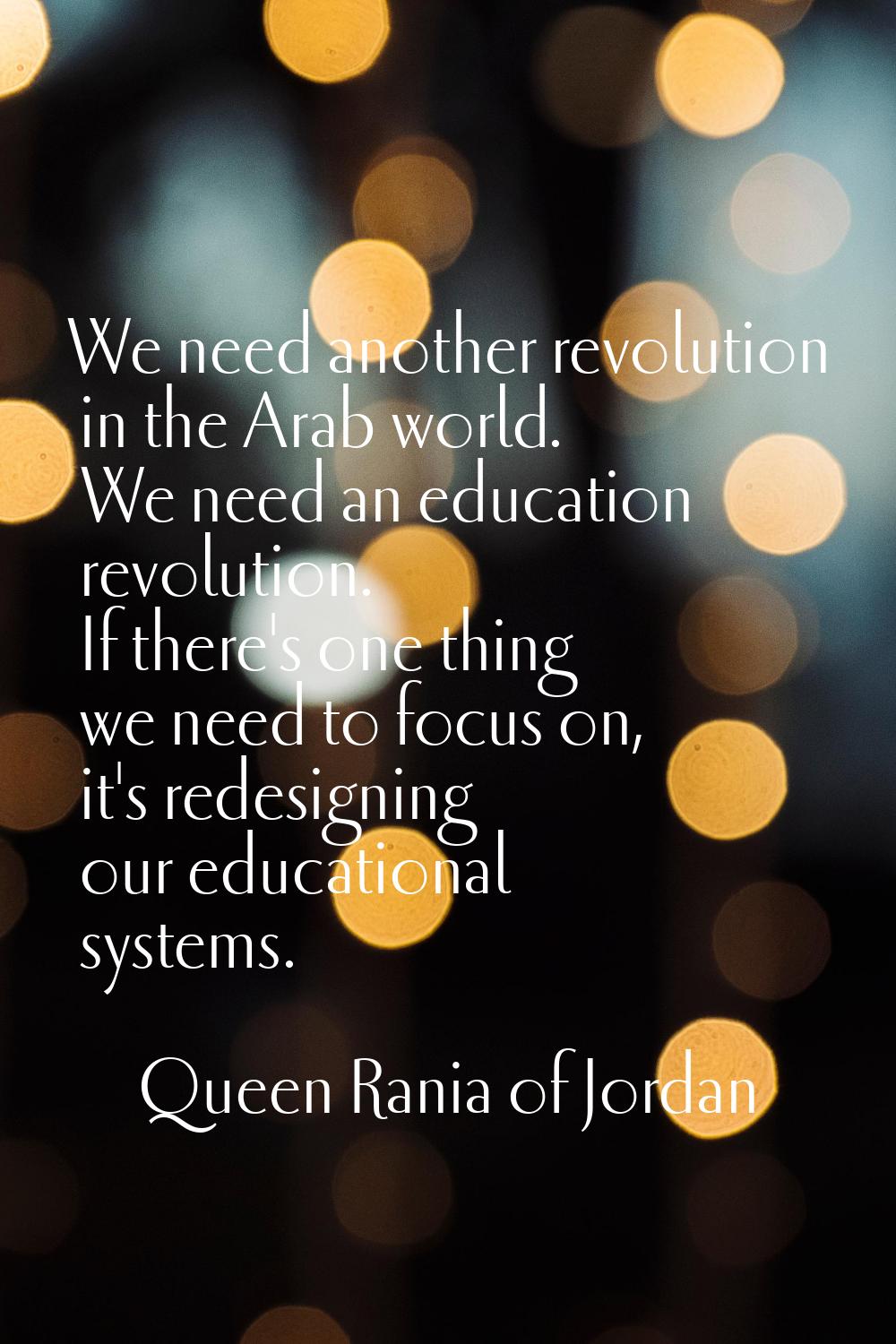 We need another revolution in the Arab world. We need an education revolution. If there's one thing