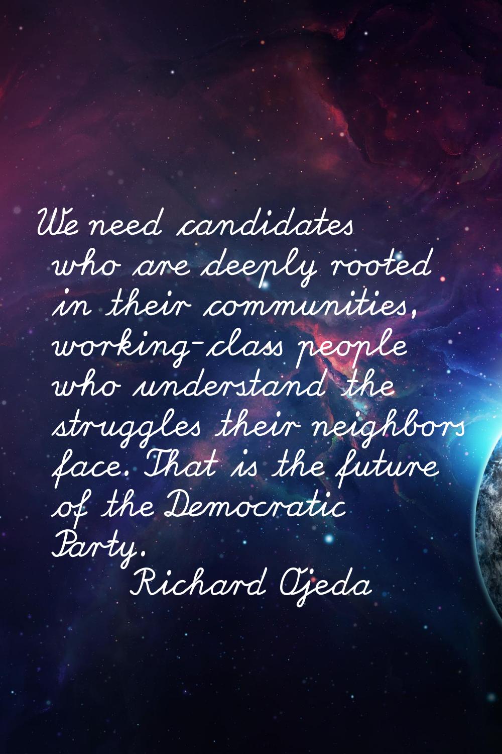 We need candidates who are deeply rooted in their communities, working-class people who understand 