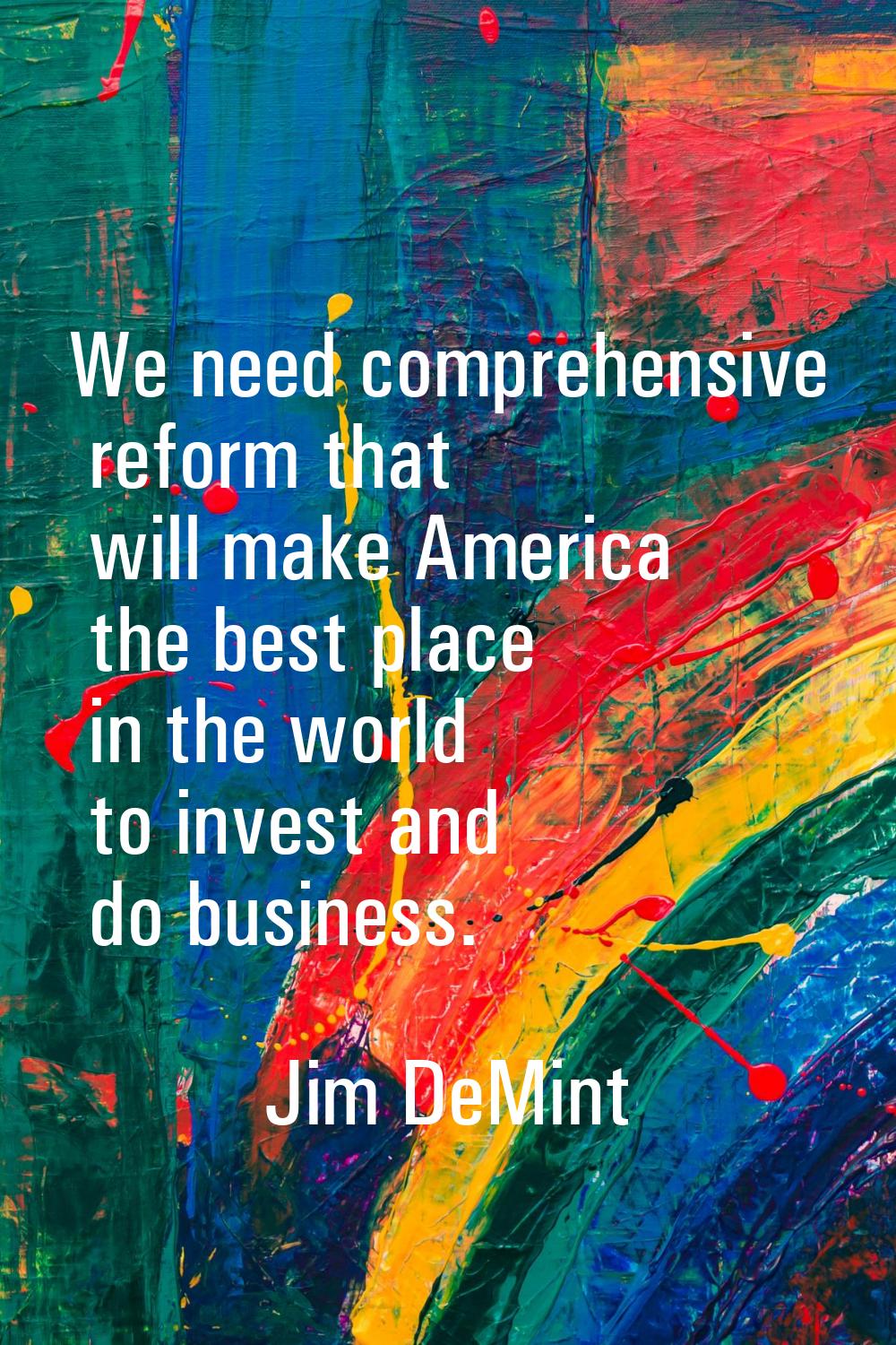 We need comprehensive reform that will make America the best place in the world to invest and do bu