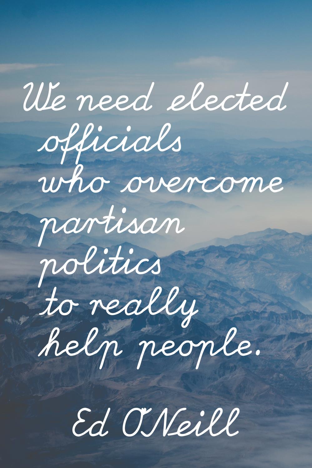 We need elected officials who overcome partisan politics to really help people.