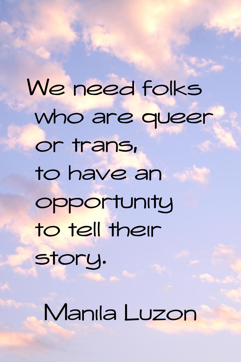 We need folks who are queer or trans, to have an opportunity to tell their story.