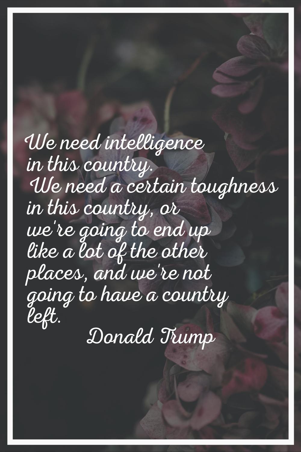 We need intelligence in this country. We need a certain toughness in this country, or we're going t
