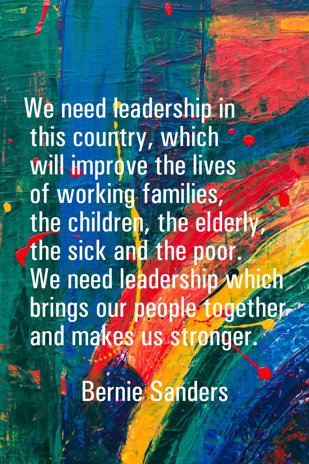 We need leadership in this country, which will improve the lives of working families, the children,
