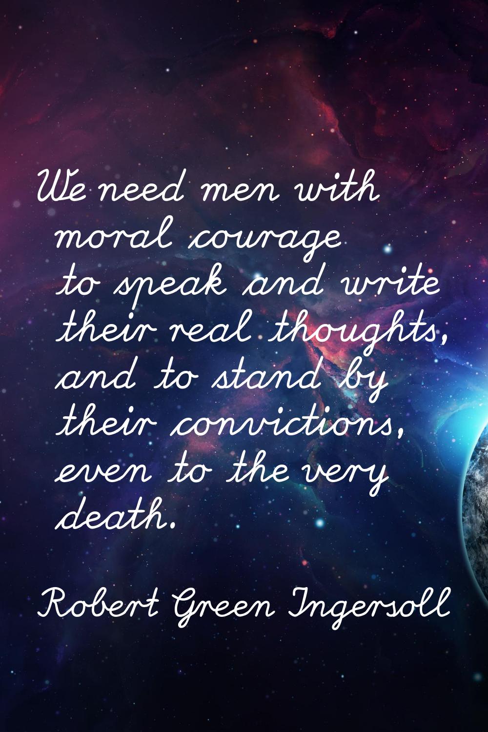 We need men with moral courage to speak and write their real thoughts, and to stand by their convic