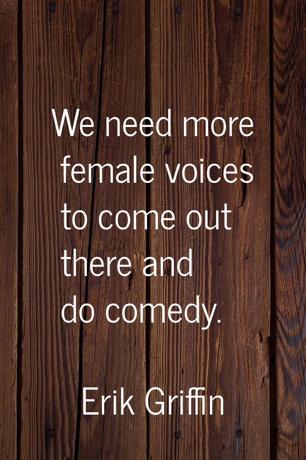 We need more female voices to come out there and do comedy.