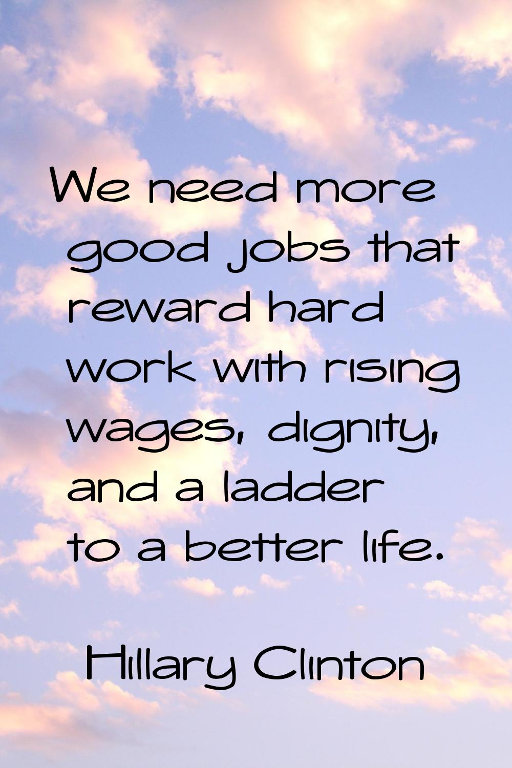 We need more good jobs that reward hard work with rising wages, dignity, and a ladder to a better l