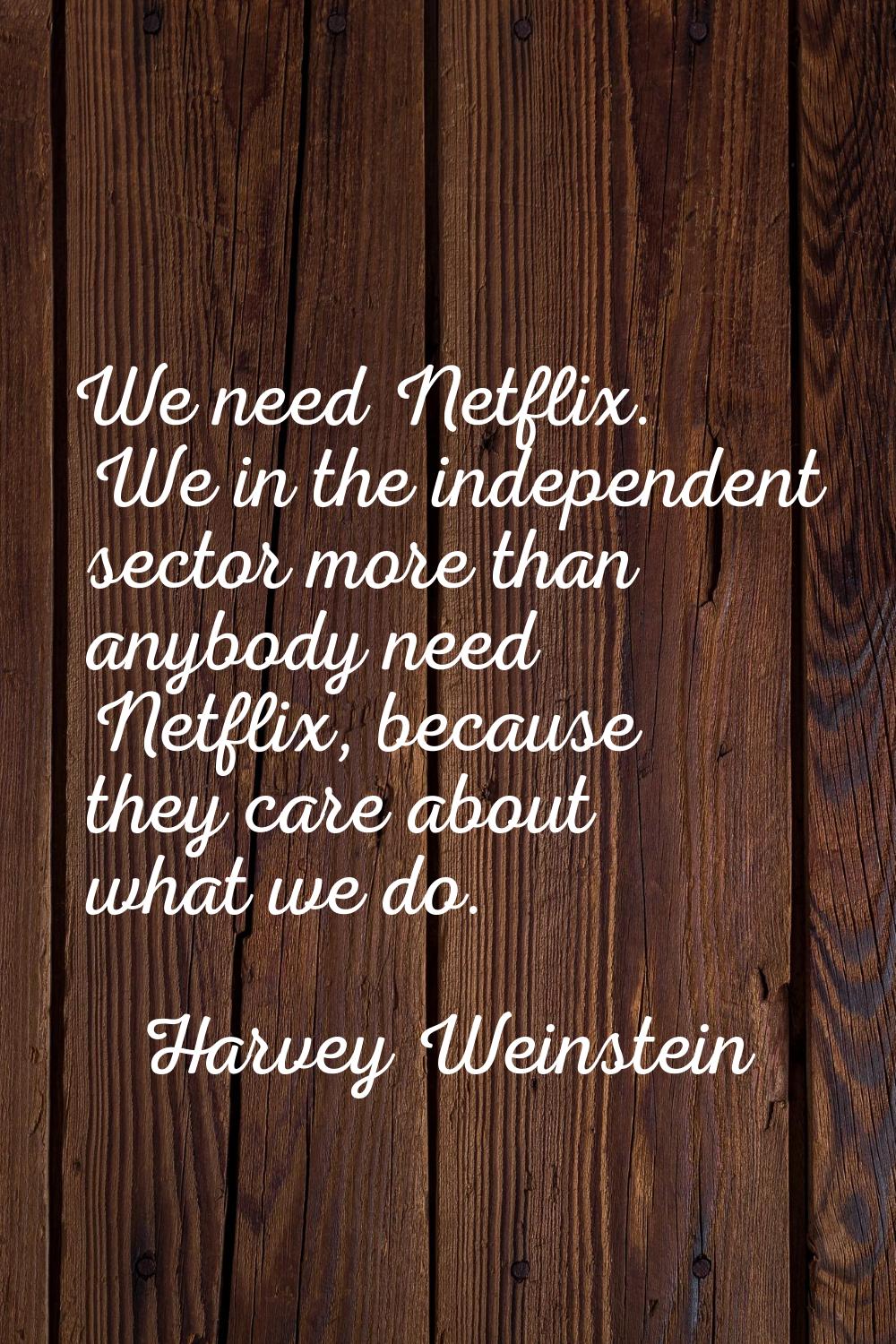We need Netflix. We in the independent sector more than anybody need Netflix, because they care abo
