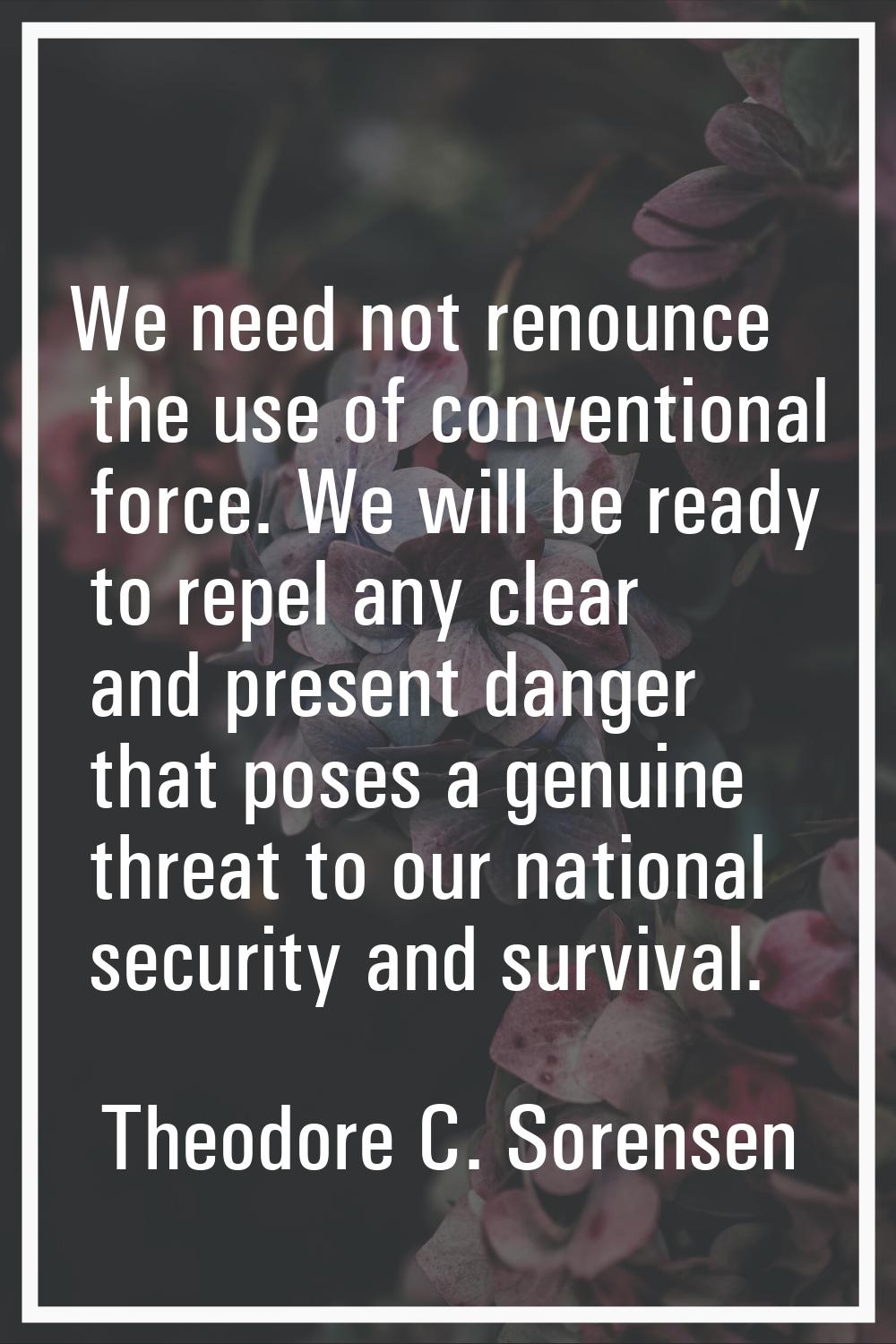 We need not renounce the use of conventional force. We will be ready to repel any clear and present