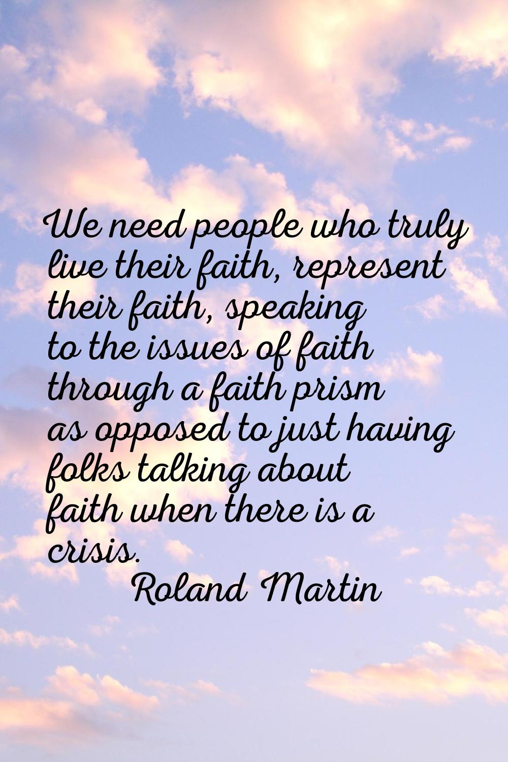 We need people who truly live their faith, represent their faith, speaking to the issues of faith t