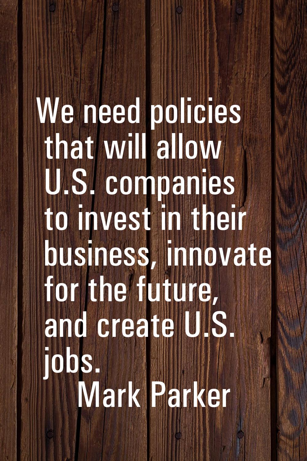 We need policies that will allow U.S. companies to invest in their business, innovate for the futur