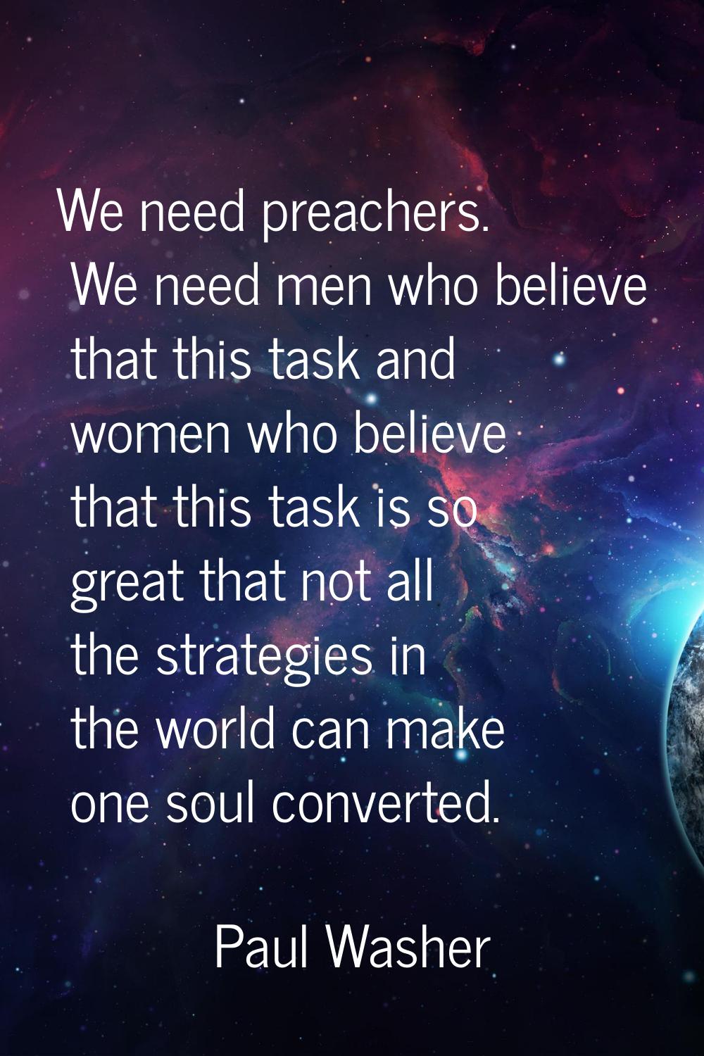 We need preachers. We need men who believe that this task and women who believe that this task is s