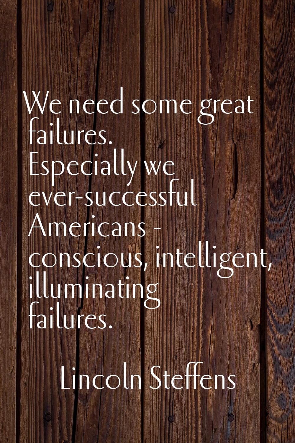 We need some great failures. Especially we ever-successful Americans - conscious, intelligent, illu