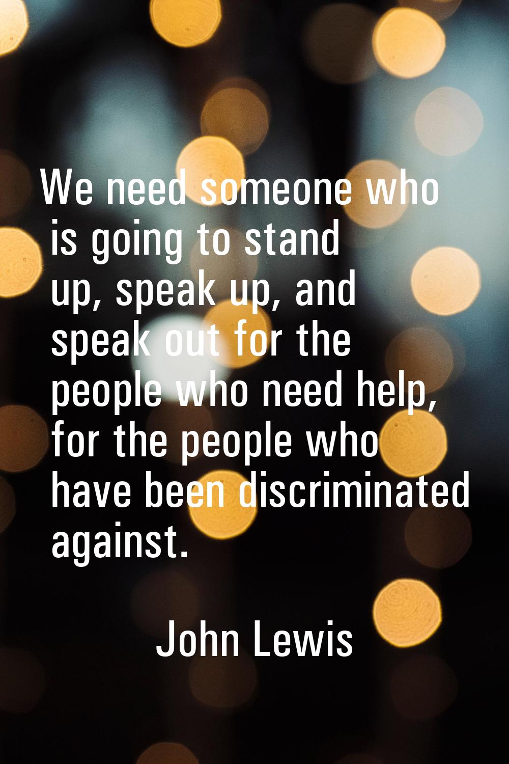 We need someone who is going to stand up, speak up, and speak out for the people who need help, for