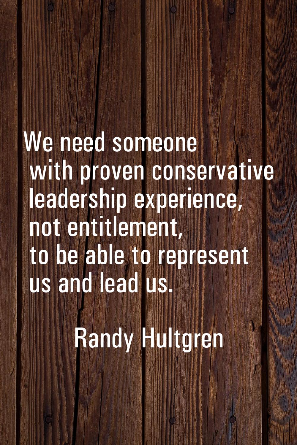 We need someone with proven conservative leadership experience, not entitlement, to be able to repr