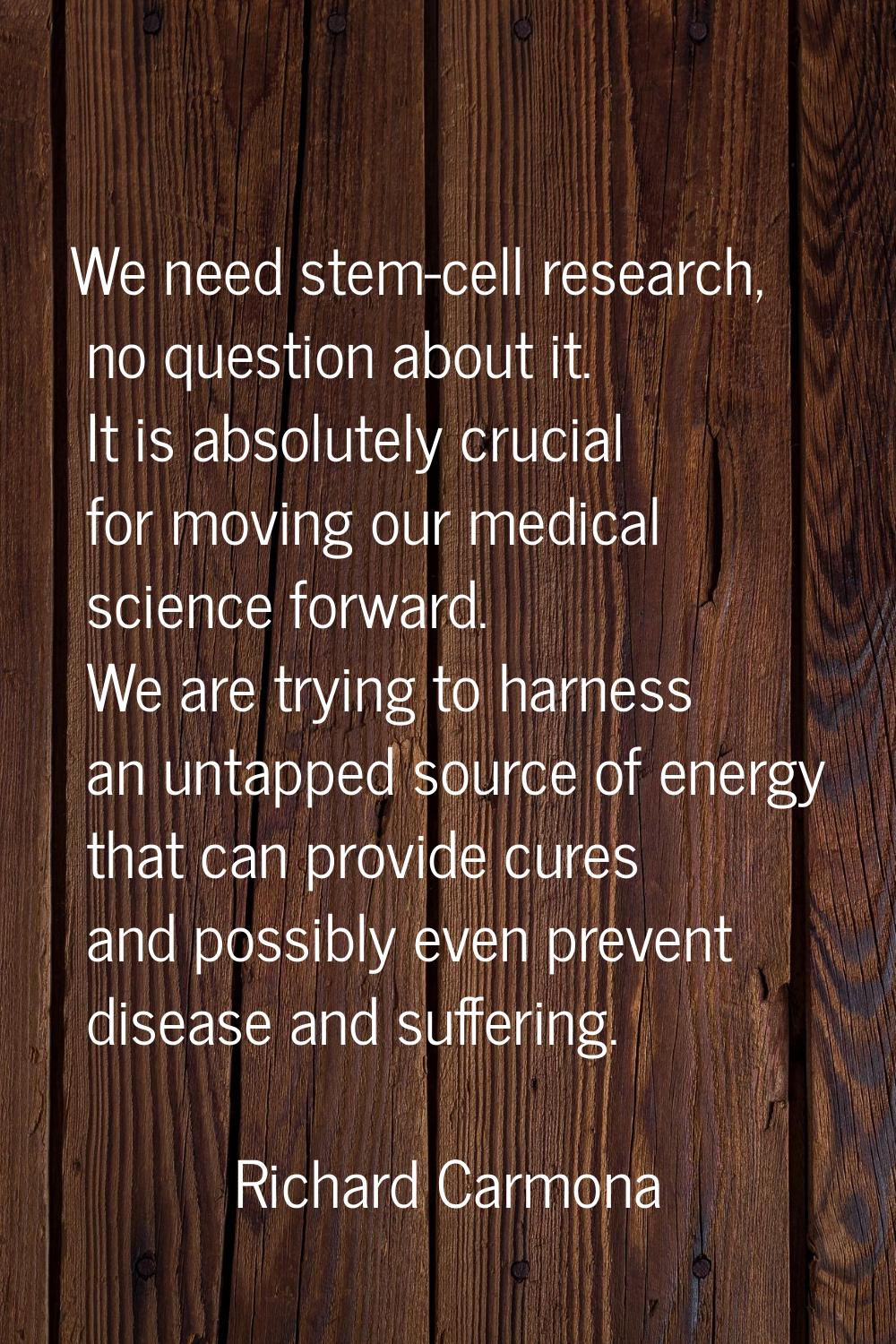 We need stem-cell research, no question about it. It is absolutely crucial for moving our medical s
