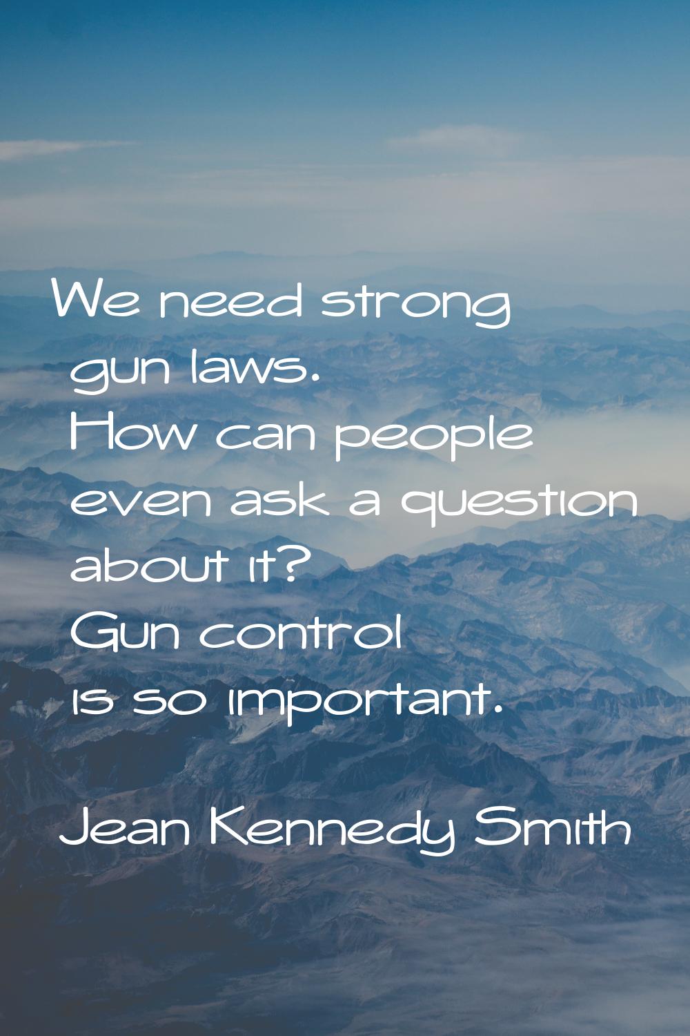 We need strong gun laws. How can people even ask a question about it? Gun control is so important.