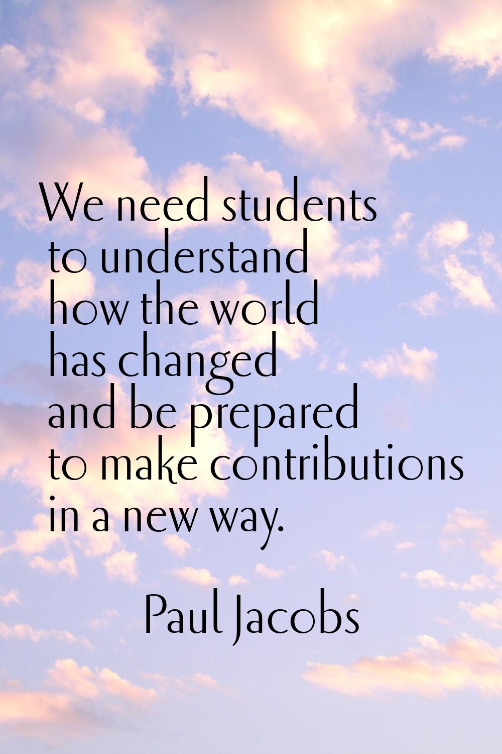 We need students to understand how the world has changed and be prepared to make contributions in a