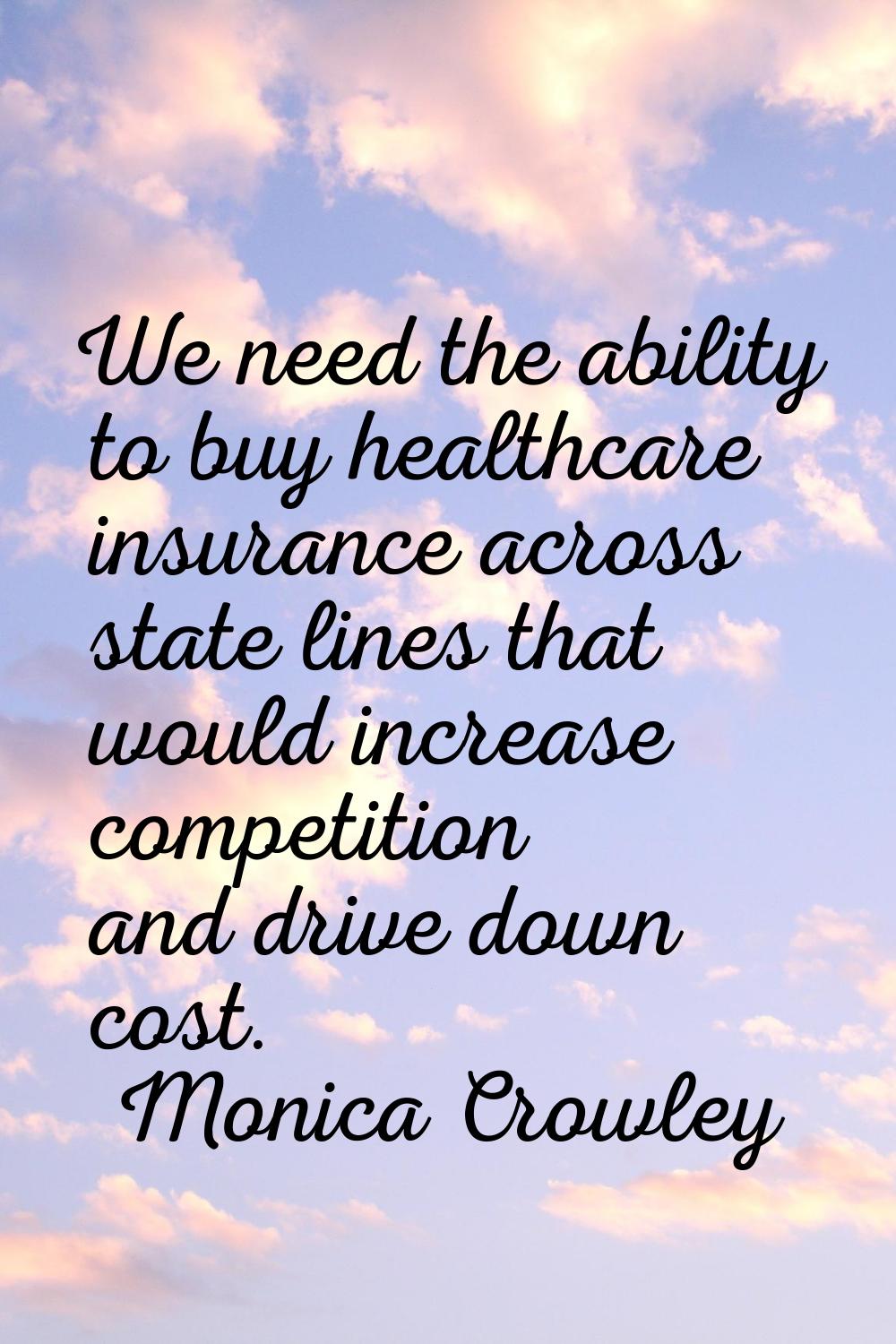 We need the ability to buy healthcare insurance across state lines that would increase competition 