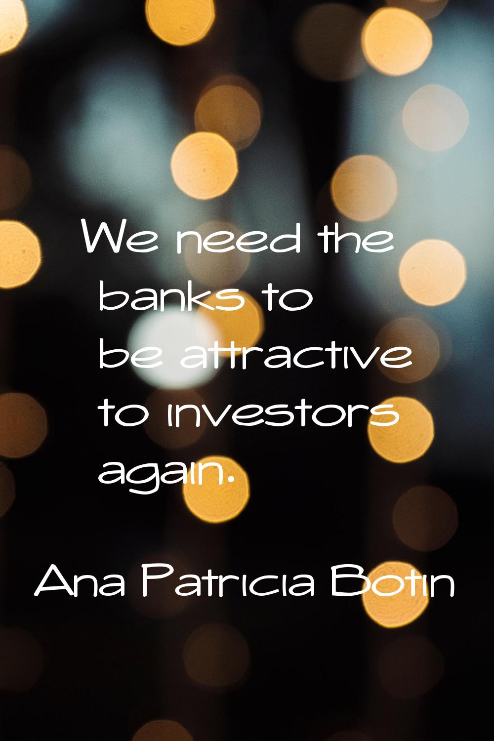 We need the banks to be attractive to investors again.