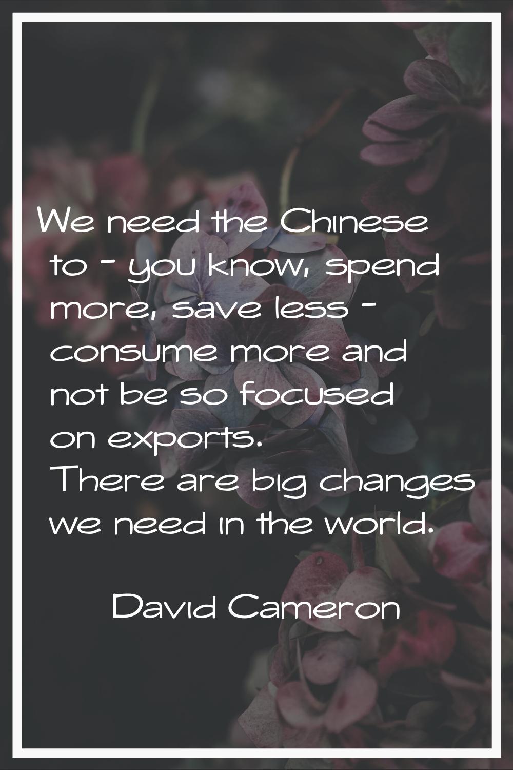 We need the Chinese to - you know, spend more, save less - consume more and not be so focused on ex