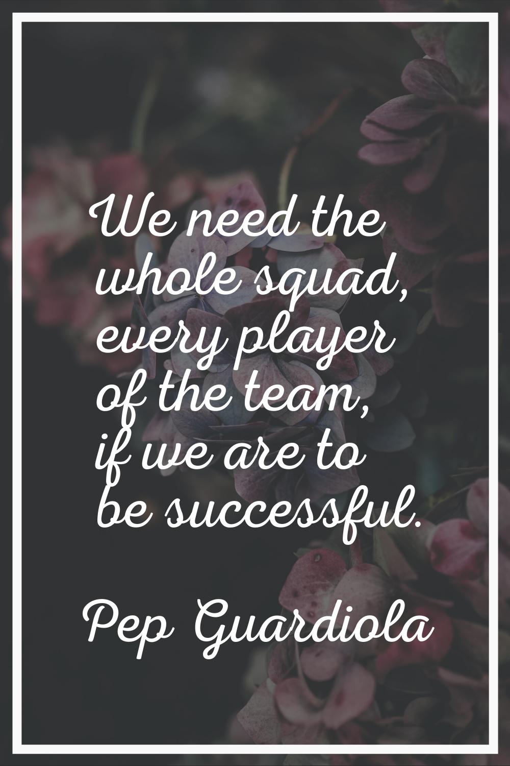 We need the whole squad, every player of the team, if we are to be successful.
