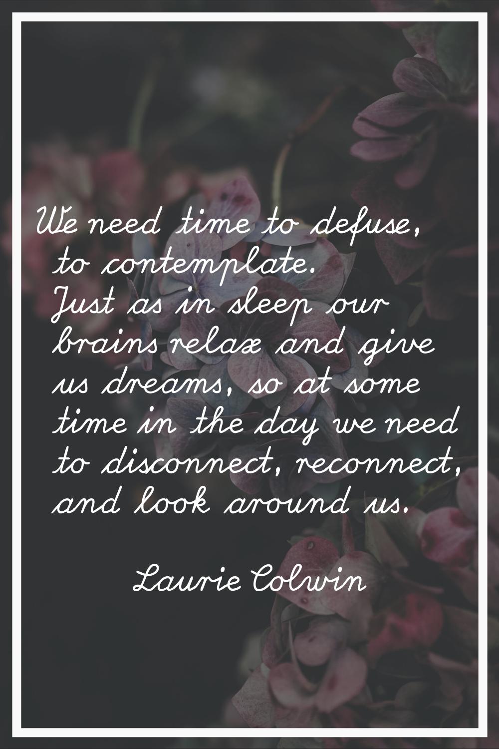 We need time to defuse, to contemplate. Just as in sleep our brains relax and give us dreams, so at