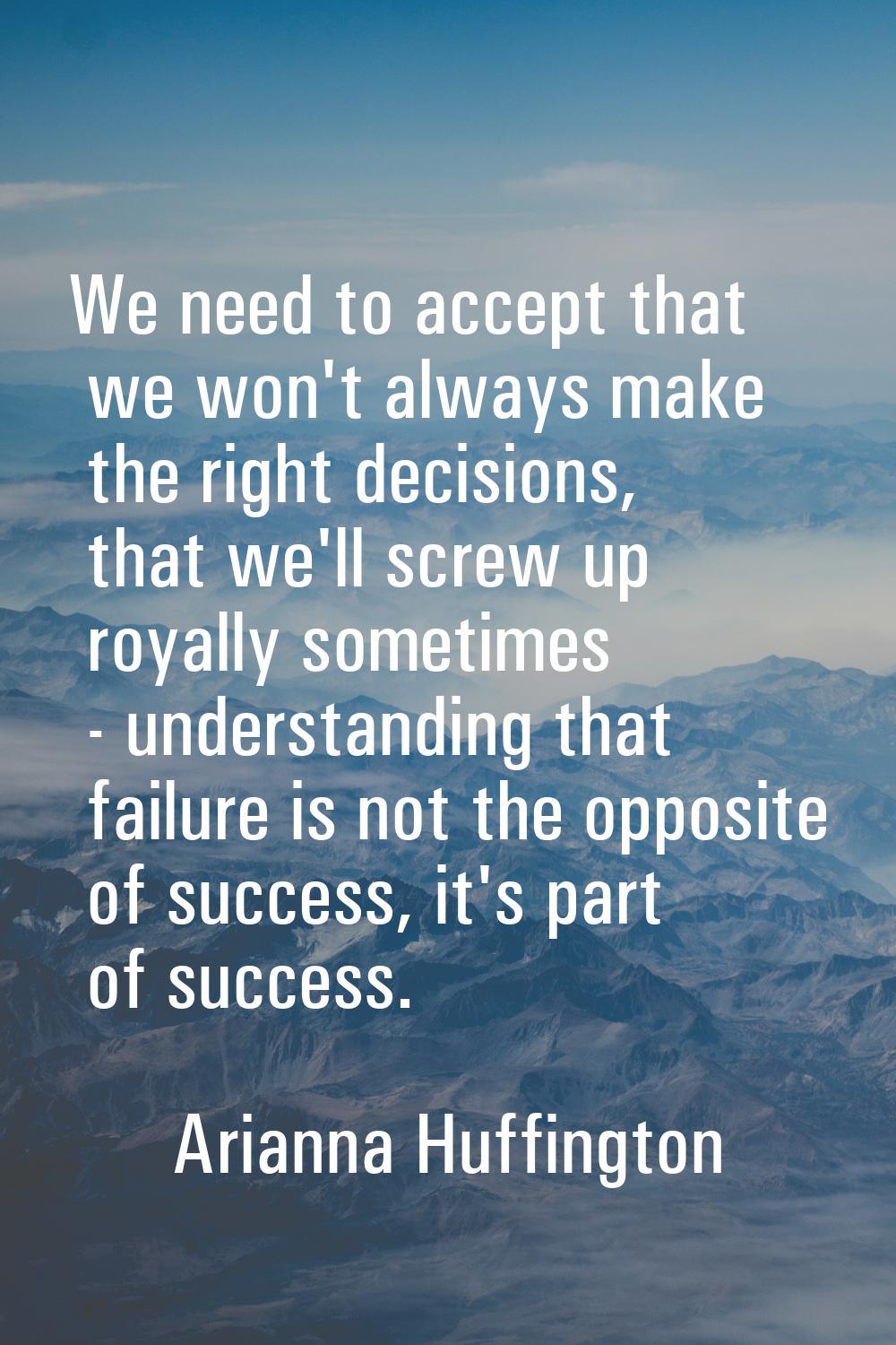 We need to accept that we won't always make the right decisions, that we'll screw up royally someti