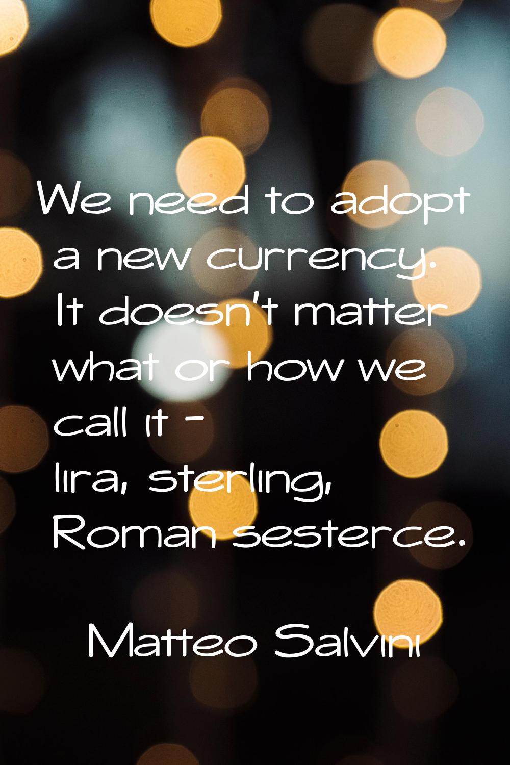 We need to adopt a new currency. It doesn't matter what or how we call it - lira, sterling, Roman s
