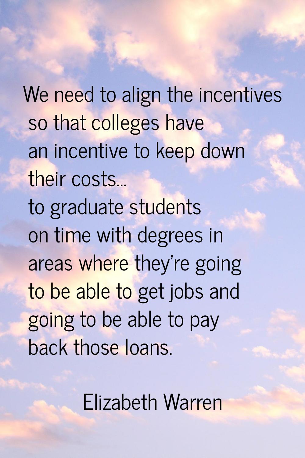 We need to align the incentives so that colleges have an incentive to keep down their costs... to g