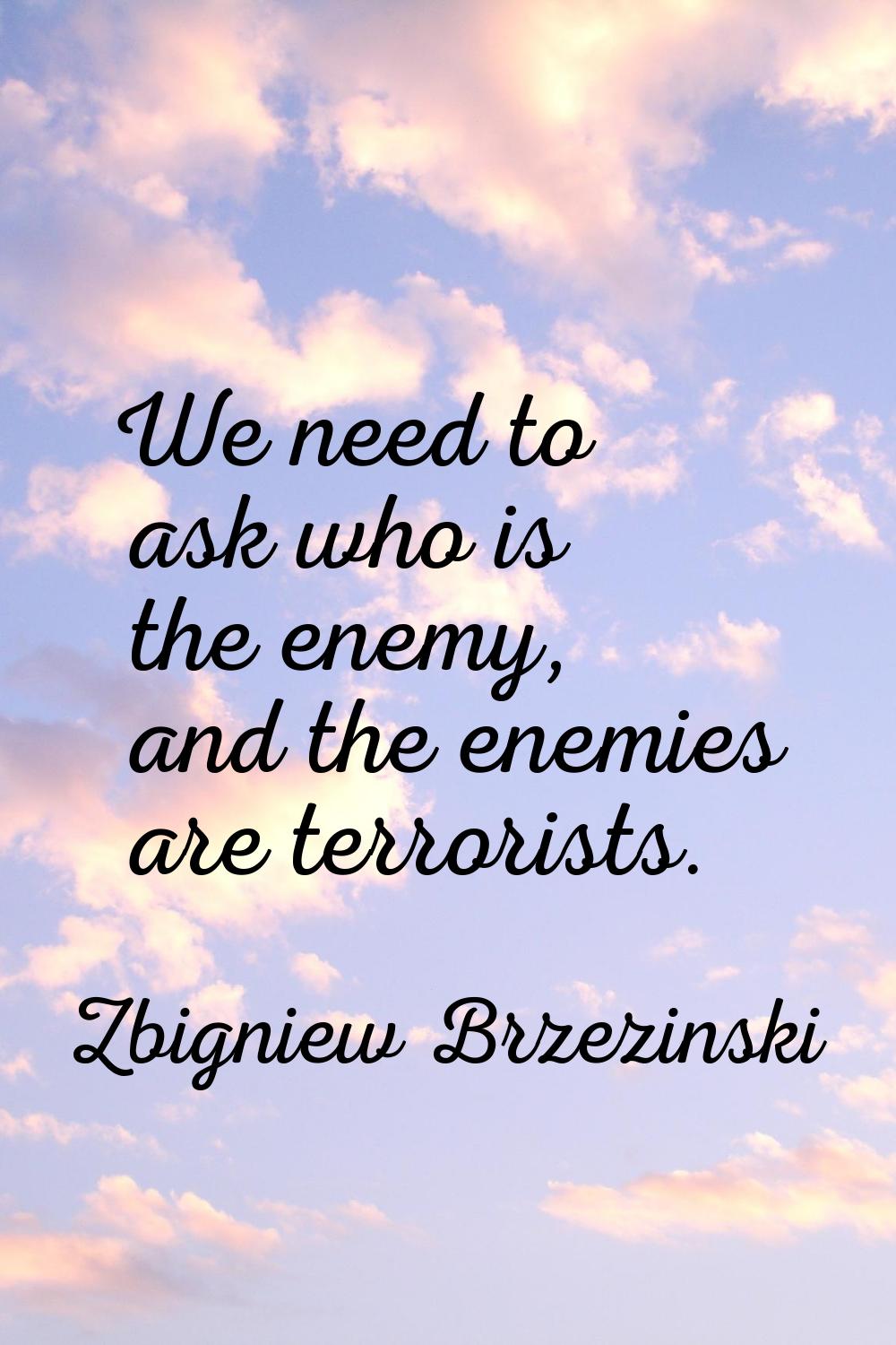 We need to ask who is the enemy, and the enemies are terrorists.