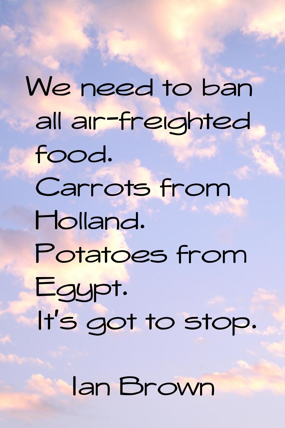 We need to ban all air-freighted food. Carrots from Holland. Potatoes from Egypt. It's got to stop.