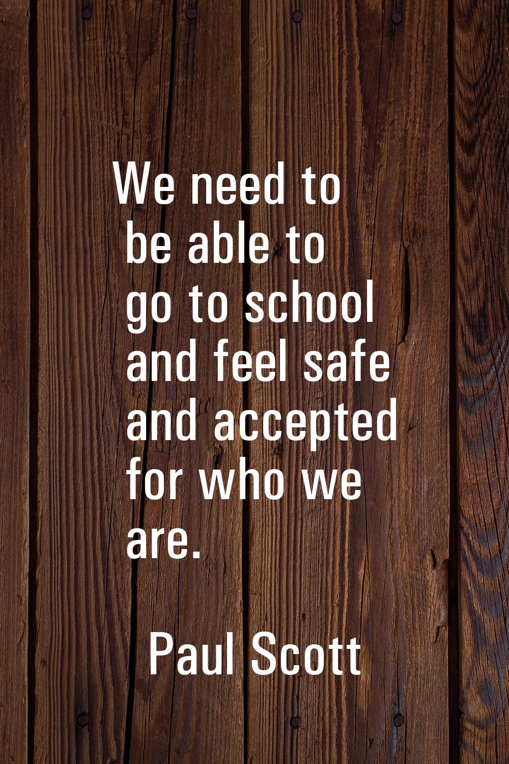 We need to be able to go to school and feel safe and accepted for who we are.