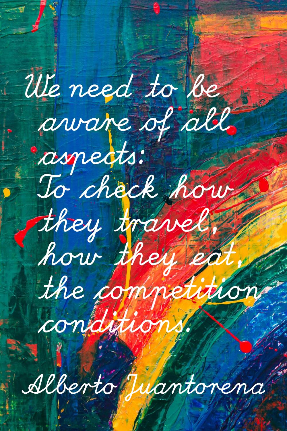 We need to be aware of all aspects: To check how they travel, how they eat, the competition conditi