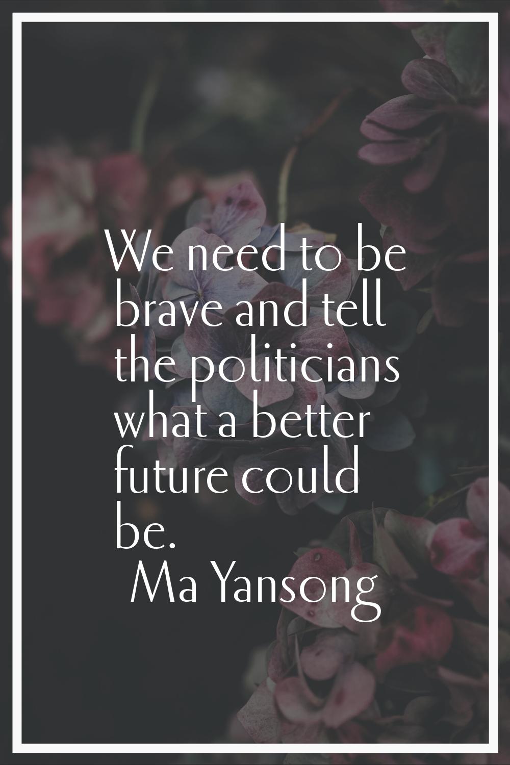 We need to be brave and tell the politicians what a better future could be.