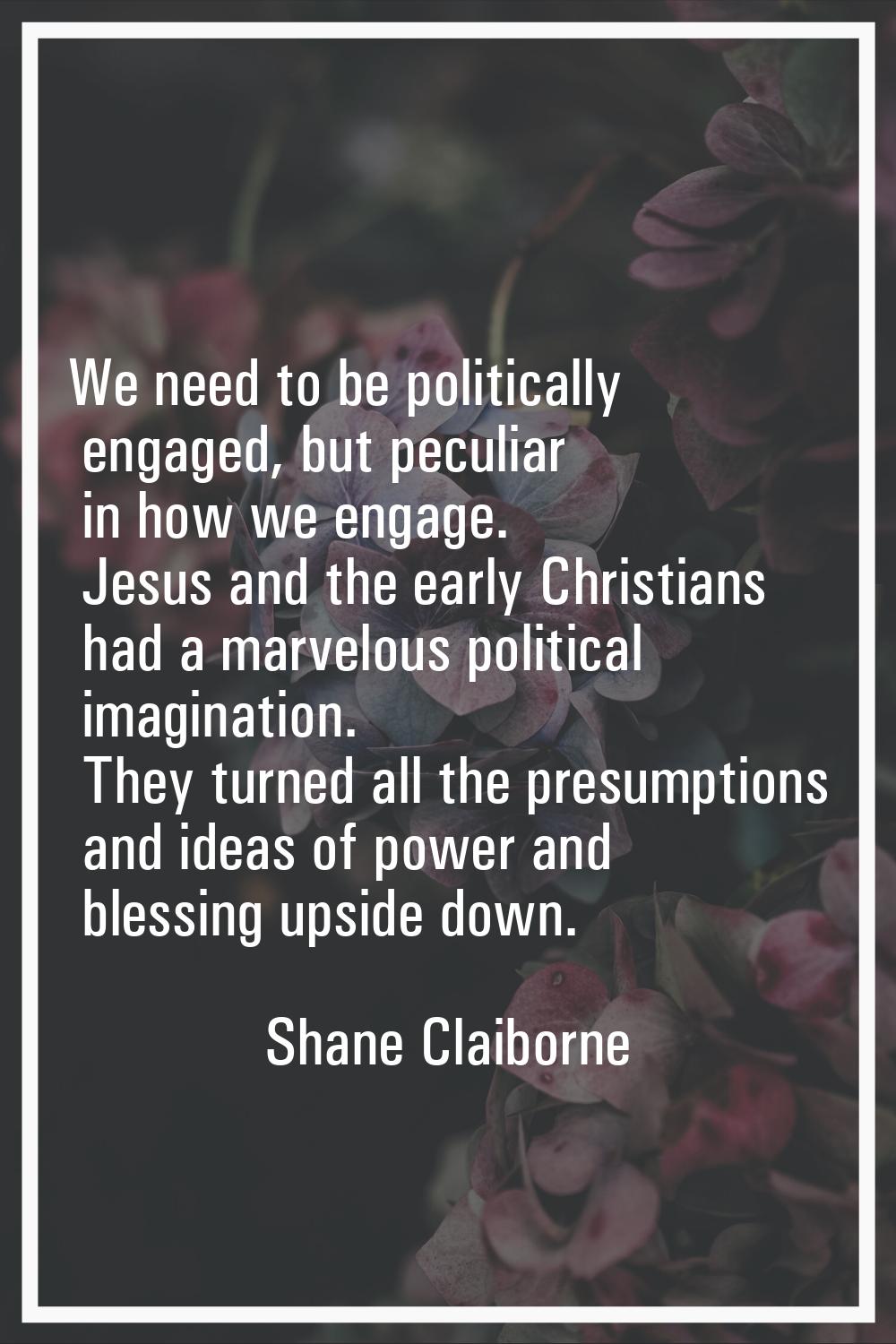 We need to be politically engaged, but peculiar in how we engage. Jesus and the early Christians ha