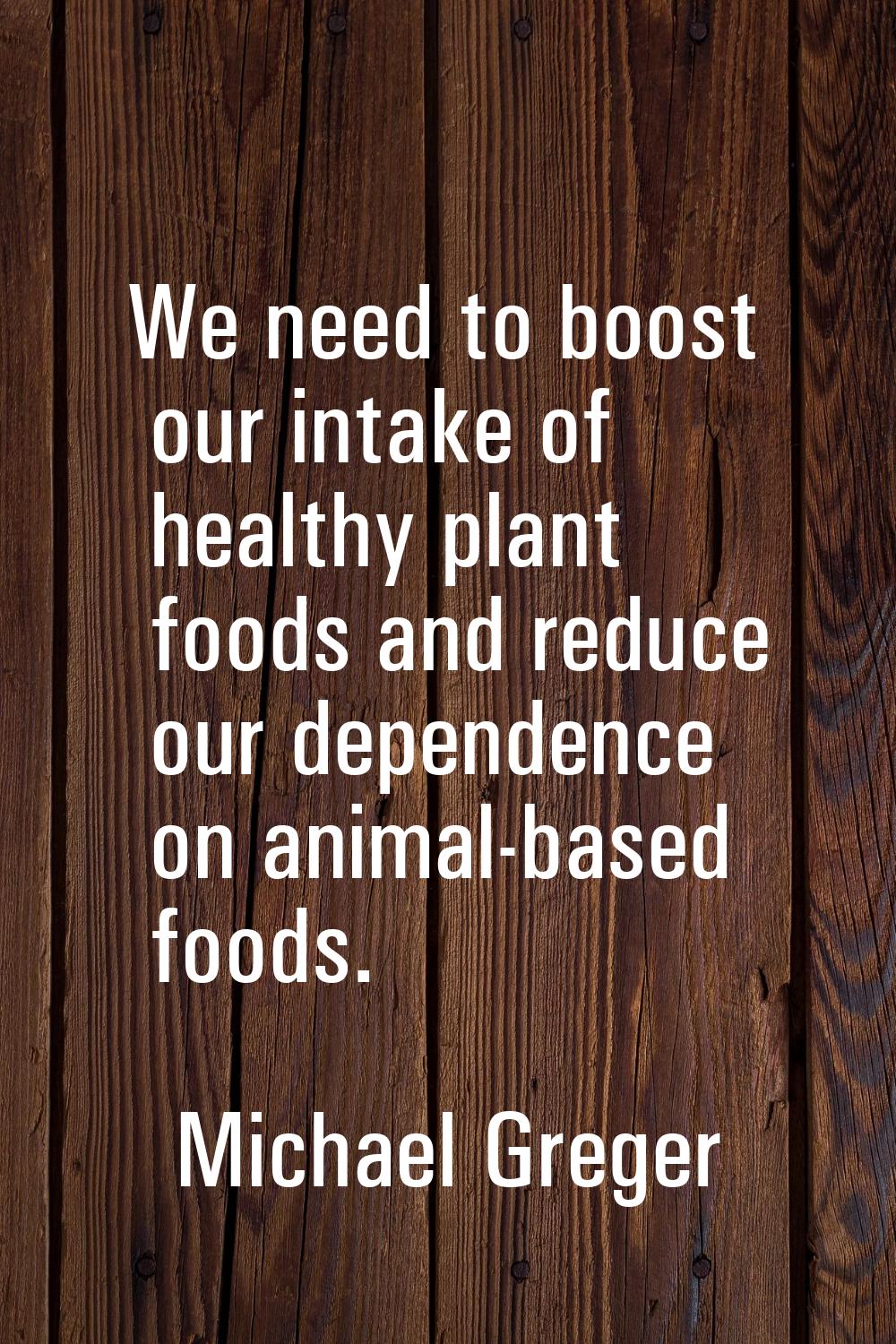 We need to boost our intake of healthy plant foods and reduce our dependence on animal-based foods.