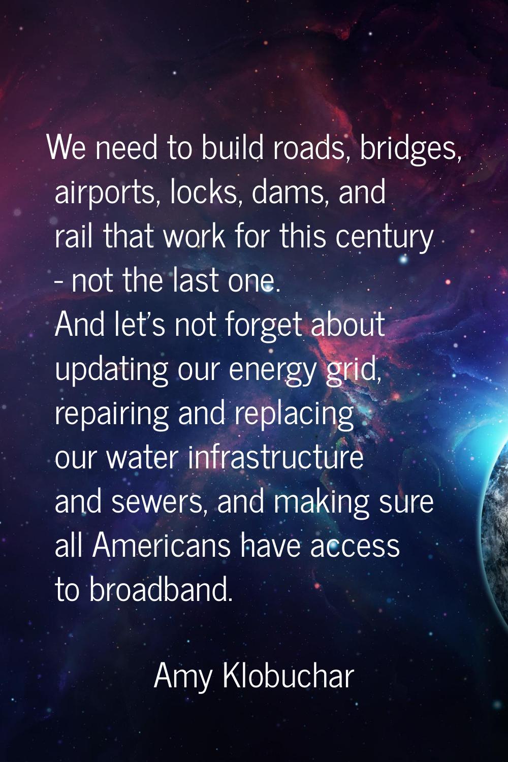 We need to build roads, bridges, airports, locks, dams, and rail that work for this century - not t